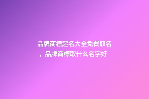品牌商標起名大全免費取名，品牌商標取什么名字好